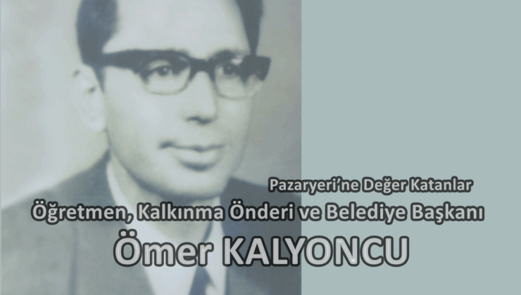 Pazaryeri’ne Değer Katanlar: Öğretmen, Kalkınma Önderi ve Belediye Başkanı – Ömer KALYONCU